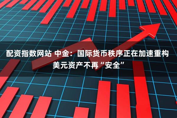 配資指數網站 中金：國際貨幣秩序正在加速重構 美元資產不再“安全”