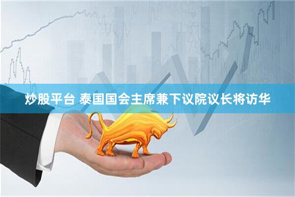 炒股平臺 泰國國會主席兼下議院議長將訪華