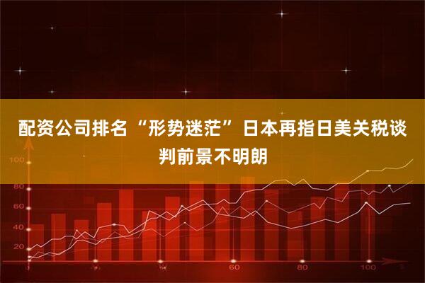 配資公司排名 “形勢迷?！?日本再指日美關稅談判前景不明朗