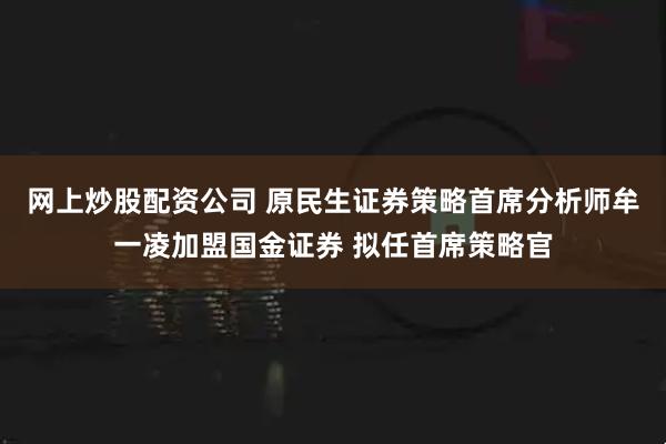 網上炒股配資公司 原民生證券策略首席分析師牟一凌加盟國金證券 擬任首席策略官