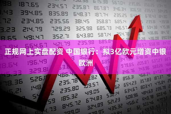 正規網上實盤配資 中國銀行：擬3億歐元增資中銀歐洲