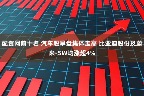 配資網前十名 汽車股早盤集體走高 比亞迪股份及蔚來-SW均漲超4%