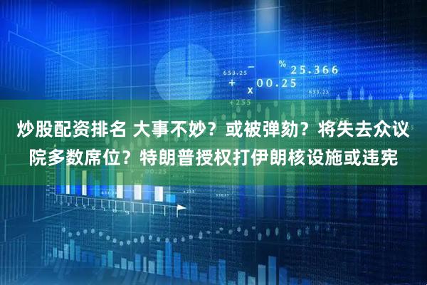 炒股配資排名 大事不妙？或被彈劾？將失去眾議院多數(shù)席位？特朗普授權(quán)打伊朗核設(shè)施或違憲