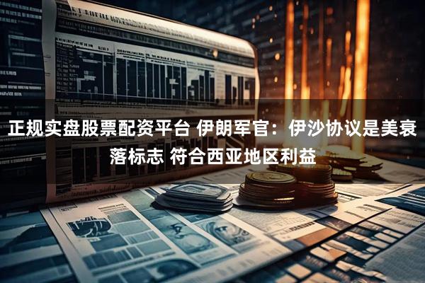 正規實盤股票配資平臺 伊朗軍官：伊沙協議是美衰落標志 符合西亞地區利益