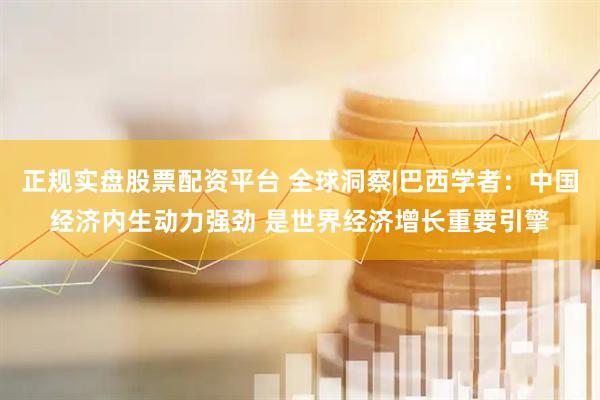 正規實盤股票配資平臺 全球洞察|巴西學者：中國經濟內生動力強勁 是世界經濟增長重要引擎