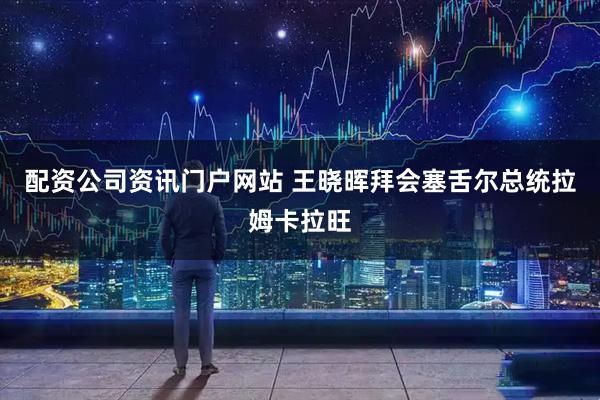 配資公司資訊門戶網站 王曉暉拜會塞舌爾總統拉姆卡拉旺