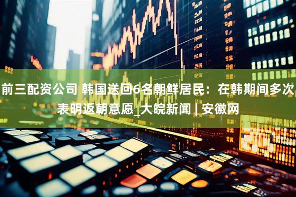 前三配資公司 韓國(guó)送回6名朝鮮居民：在韓期間多次表明返朝意愿_大皖新聞 | 安徽網(wǎng)