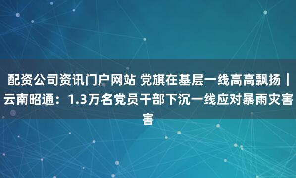 配資公司資訊門戶網(wǎng)站 黨旗在基層一線高高飄揚(yáng)｜云南昭通：1.3萬名黨員干部下沉一線應(yīng)對(duì)暴雨災(zāi)害