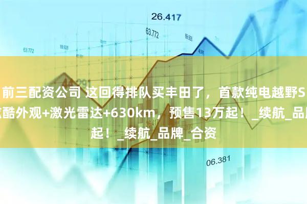 前三配資公司 這回得排隊買豐田了，首款純電越野SUV，炫酷外觀+激光雷達(dá)+630km，預(yù)售13萬起！_續(xù)航_品牌_合資