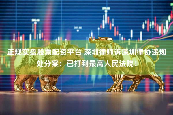正規(guī)實盤股票配資平臺 深圳律師訴深圳律協(xié)違規(guī)處分案：已打到最高人民法院！