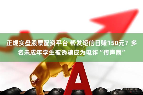 正規(guī)實盤股票配資平臺 幫發(fā)短信日賺150元？多名未成年學生被誘騙成為電詐“傳聲筒”