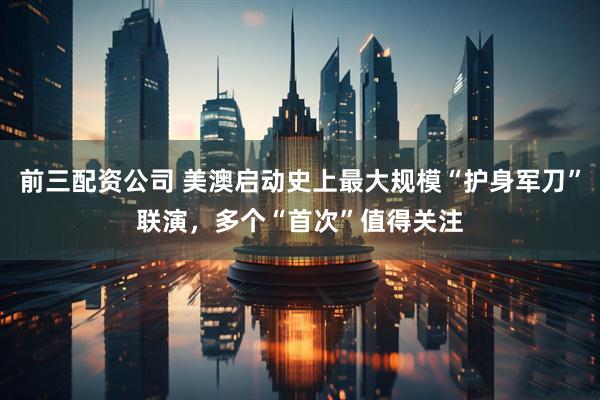 前三配資公司 美澳啟動史上最大規(guī)模“護身軍刀”聯(lián)演，多個“首次”值得關(guān)注