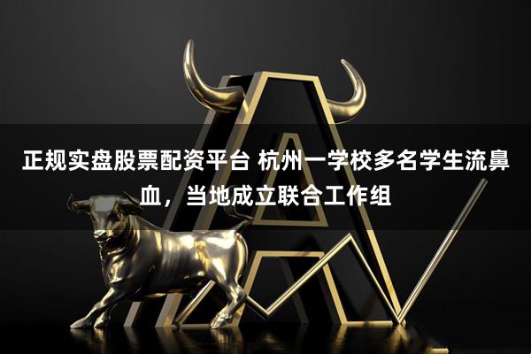 正規(guī)實盤股票配資平臺 杭州一學校多名學生流鼻血，當?shù)爻闪⒙?lián)合工作組