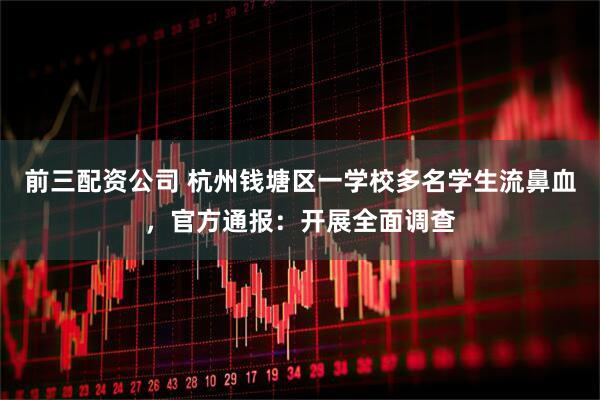 前三配資公司 杭州錢塘區(qū)一學校多名學生流鼻血，官方通報：開展全面調(diào)查