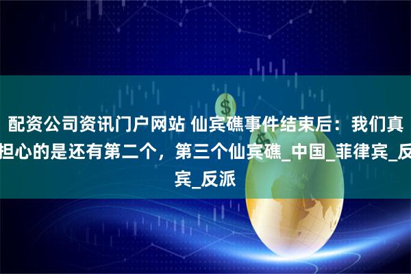 配資公司資訊門戶網(wǎng)站 仙賓礁事件結(jié)束后：我們真正擔(dān)心的是還有第二個，第三個仙賓礁_中國_菲律賓_反派