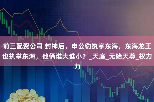 前三配資公司 封神后，申公豹執(zhí)掌東海，東海龍王也執(zhí)掌東海，他倆誰大誰小？_天庭_元始天尊_權(quán)力