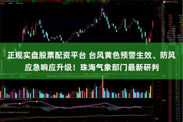 正規(guī)實盤股票配資平臺 臺風(fēng)黃色預(yù)警生效、防風(fēng)應(yīng)急響應(yīng)升級！珠海氣象部門最新研判