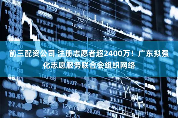 前三配資公司 注冊志愿者超2400萬！廣東擬強化志愿服務(wù)聯(lián)合會組織網(wǎng)絡(luò)