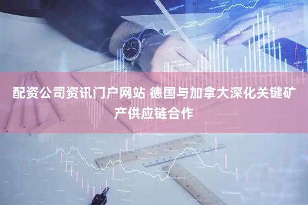 配資公司資訊門戶網(wǎng)站 德國與加拿大深化關(guān)鍵礦產(chǎn)供應(yīng)鏈合作