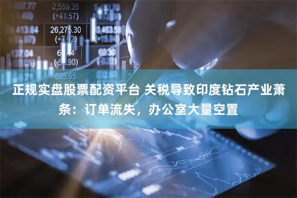 正規實盤股票配資平臺 關稅導致印度鉆石產業蕭條：訂單流失，辦公室大量空置