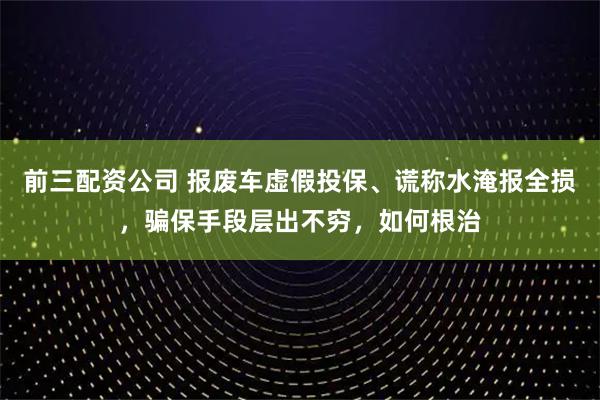 前三配資公司 報(bào)廢車虛假投保、謊稱水淹報(bào)全損，騙保手段層出不窮，如何根治