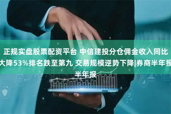 正規實盤股票配資平臺 中信建投分倉傭金收入同比大降53%排名跌至第九 交易規模逆勢下降|券商半年報