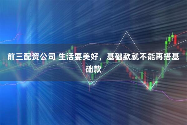 前三配資公司 生活要美好，基礎款就不能再搭基礎款