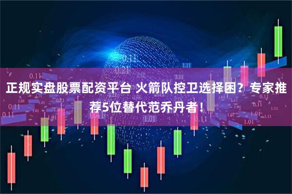 正規實盤股票配資平臺 火箭隊控衛選擇困？專家推薦5位替代范喬丹者！