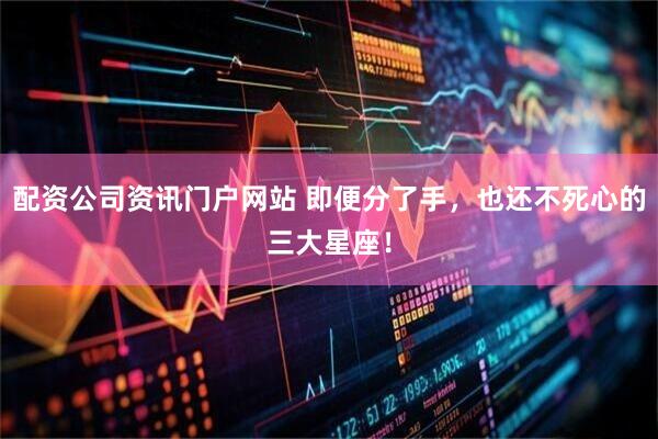 配資公司資訊門戶網站 即便分了手，也還不死心的三大星座！