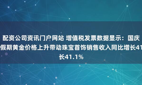 配資公司資訊門戶網站 增值稅發票數據顯示：國慶中秋假期黃金價格上升帶動珠寶首飾銷售收入同比增長41.1%