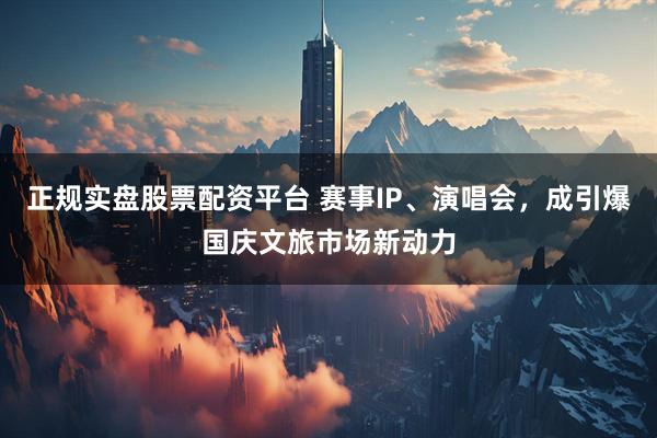正規實盤股票配資平臺 賽事IP、演唱會，成引爆國慶文旅市場新動力