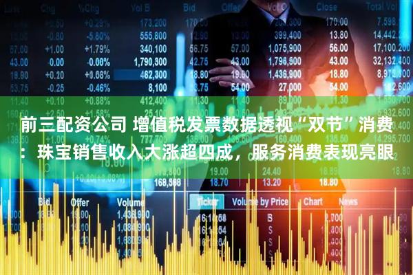 前三配資公司 增值稅發票數據透視“雙節”消費：珠寶銷售收入大漲超四成，服務消費表現亮眼