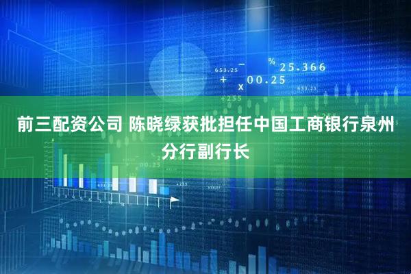 前三配資公司 陳曉綠獲批擔任中國工商銀行泉州分行副行長