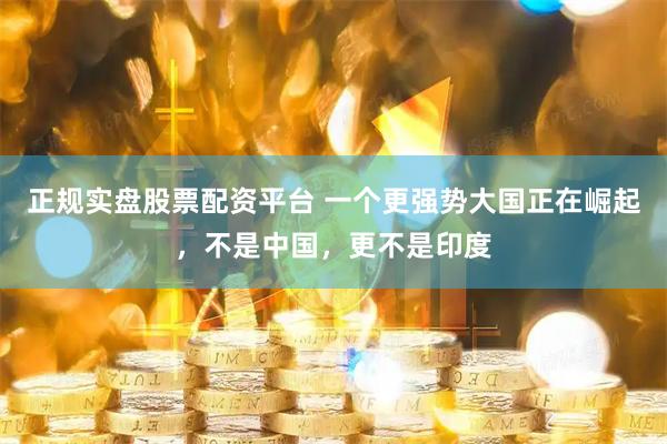 正規實盤股票配資平臺 一個更強勢大國正在崛起，不是中國，更不是印度