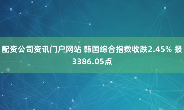配資公司資訊門(mén)戶網(wǎng)站 韓國(guó)綜合指數(shù)收跌2.45% 報(bào)3386.05點(diǎn)