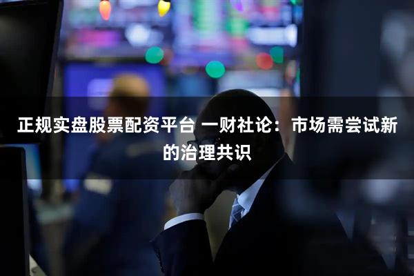 正規(guī)實(shí)盤(pán)股票配資平臺(tái) 一財(cái)社論：市場(chǎng)需嘗試新的治理共識(shí)