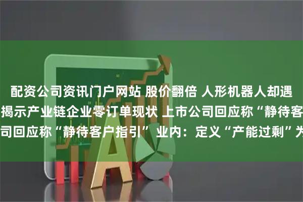 配資公司資訊門(mén)戶網(wǎng)站 股價(jià)翻倍 人形機(jī)器人卻遇“訂單荒”？ 高盛調(diào)研揭示產(chǎn)業(yè)鏈企業(yè)零訂單現(xiàn)狀 上市公司回應(yīng)稱(chēng)“靜待客戶指引” 業(yè)內(nèi)：定義“產(chǎn)能過(guò)剩”為時(shí)尚早
