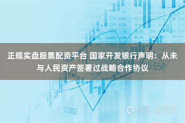 正規(guī)實(shí)盤(pán)股票配資平臺(tái) 國(guó)家開(kāi)發(fā)銀行聲明：從未與人民資產(chǎn)簽署過(guò)戰(zhàn)略合作協(xié)議