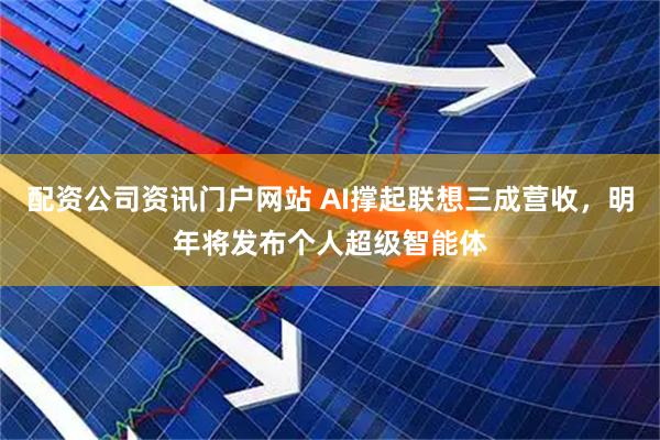 配資公司資訊門(mén)戶網(wǎng)站 AI撐起聯(lián)想三成營(yíng)收，明年將發(fā)布個(gè)人超級(jí)智能體