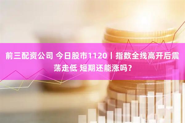 前三配資公司 今日股市1120丨指數(shù)全線高開(kāi)后震蕩走低 短期還能漲嗎？