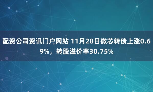 配資公司資訊門(mén)戶網(wǎng)站 11月28日微芯轉(zhuǎn)債上漲0.69%，轉(zhuǎn)股溢價(jià)率30.75%