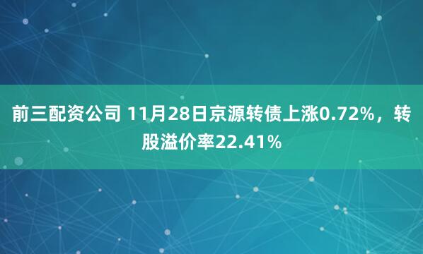前三配資公司 11月28日京源轉(zhuǎn)債上漲0.72%，轉(zhuǎn)股溢價(jià)率22.41%
