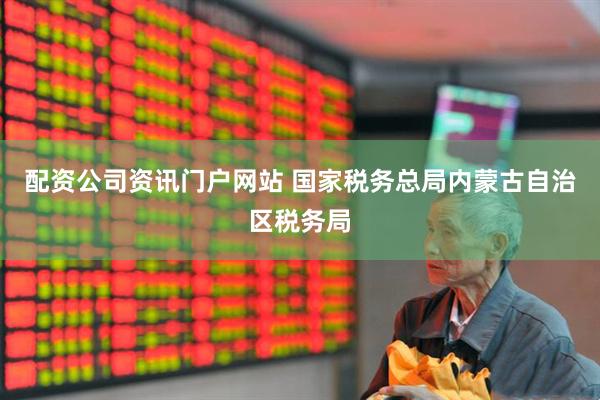 配資公司資訊門戶網(wǎng)站 國(guó)家稅務(wù)總局內(nèi)蒙古自治區(qū)稅務(wù)局