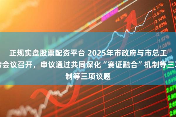 正規(guī)實(shí)盤股票配資平臺(tái) 2025年市政府與市總工會(huì)聯(lián)席會(huì)議召開，審議通過共同深化“賽證融合”機(jī)制等三項(xiàng)議題