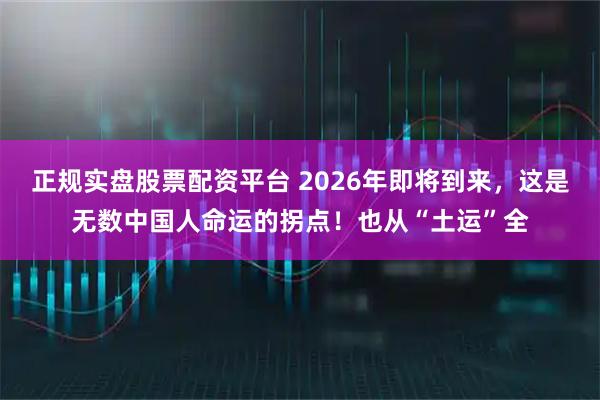 正規(guī)實(shí)盤股票配資平臺(tái) 2026年即將到來，這是無數(shù)中國(guó)人命運(yùn)的拐點(diǎn)！也從“土運(yùn)”全