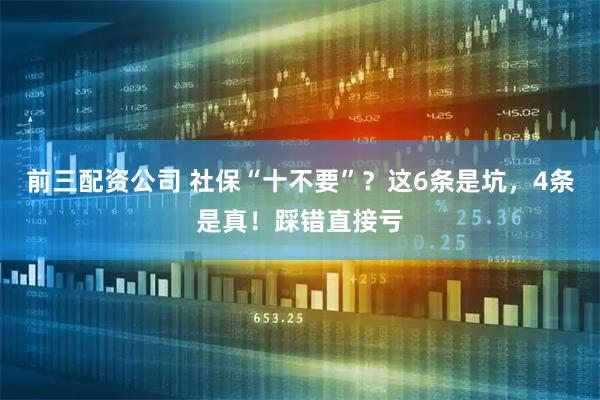 前三配資公司 社?！笆灰?？這6條是坑，4條是真！踩錯(cuò)直接虧