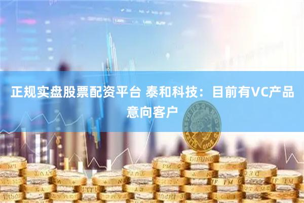 正規(guī)實(shí)盤股票配資平臺(tái) 泰和科技：目前有VC產(chǎn)品意向客戶