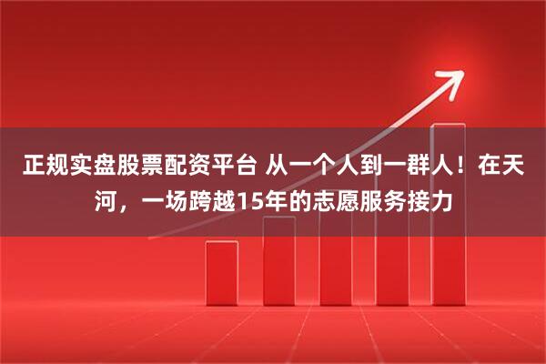 正規實盤股票配資平臺 從一個人到一群人！在天河，一場跨越15年的志愿服務接力