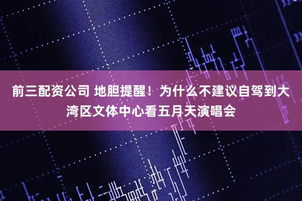 前三配資公司 地膽提醒！為什么不建議自駕到大灣區文體中心看五月天演唱會