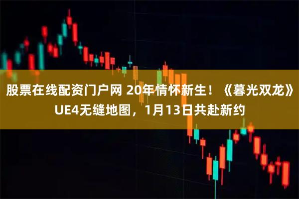 股票在線配資門戶網 20年情懷新生！《暮光雙龍》UE4無縫地圖，1月13日共赴新約
